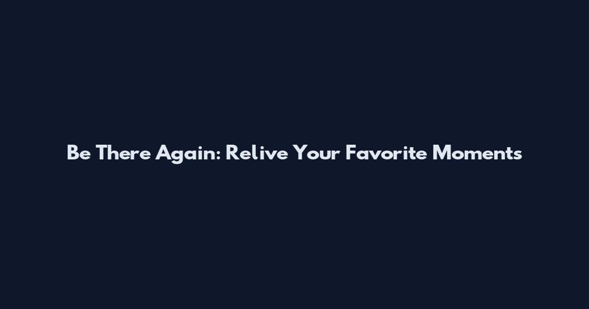 Be There Again: Relive Your Favorite Moments