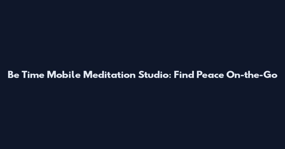 Be Time Mobile Meditation Studio: Find Peace On-the-Go