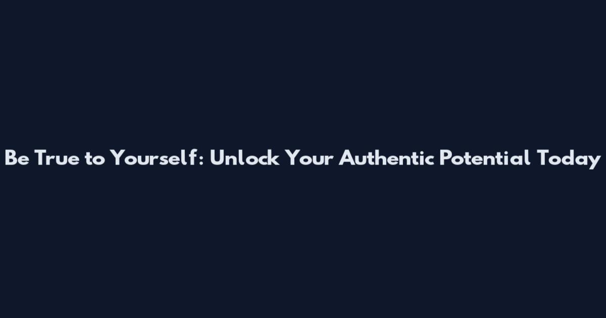 Be True to Yourself: Unlock Your Authentic Potential Today