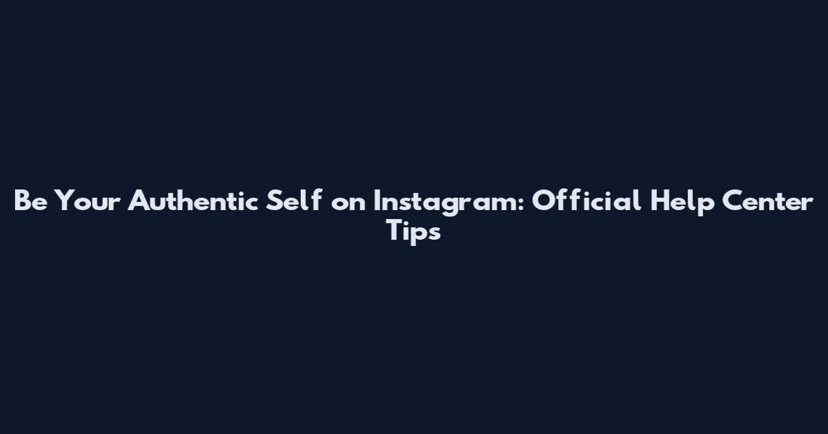 Be Your Authentic Self on Instagram: Official Help Center Tips
