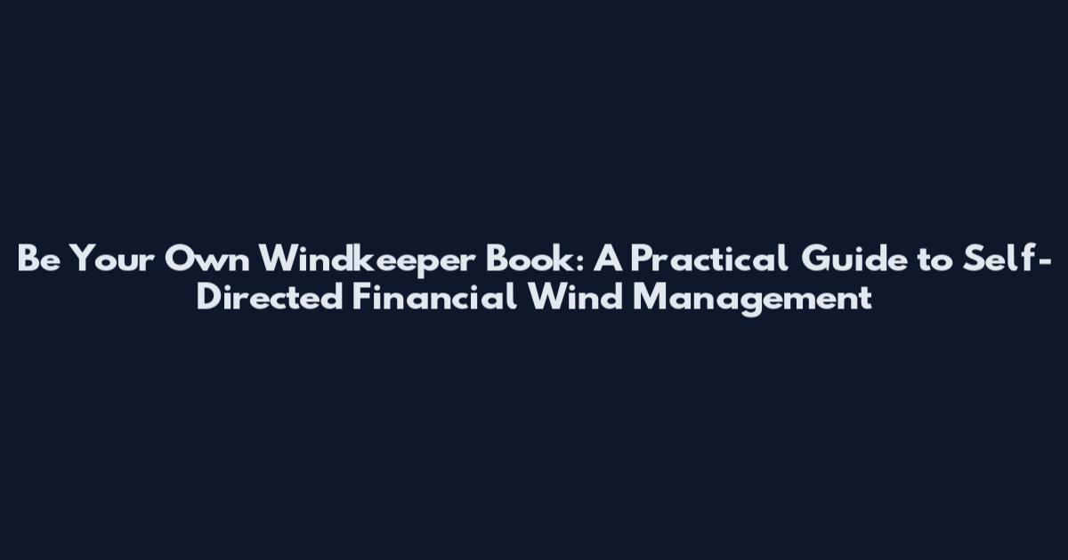 Be Your Own Windkeeper Book: A Practical Guide to Self-Directed Financial Wind Management