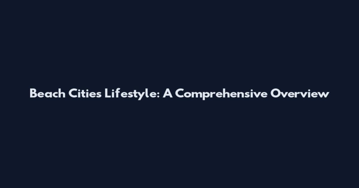 Beach Cities Lifestyle: A Comprehensive Overview