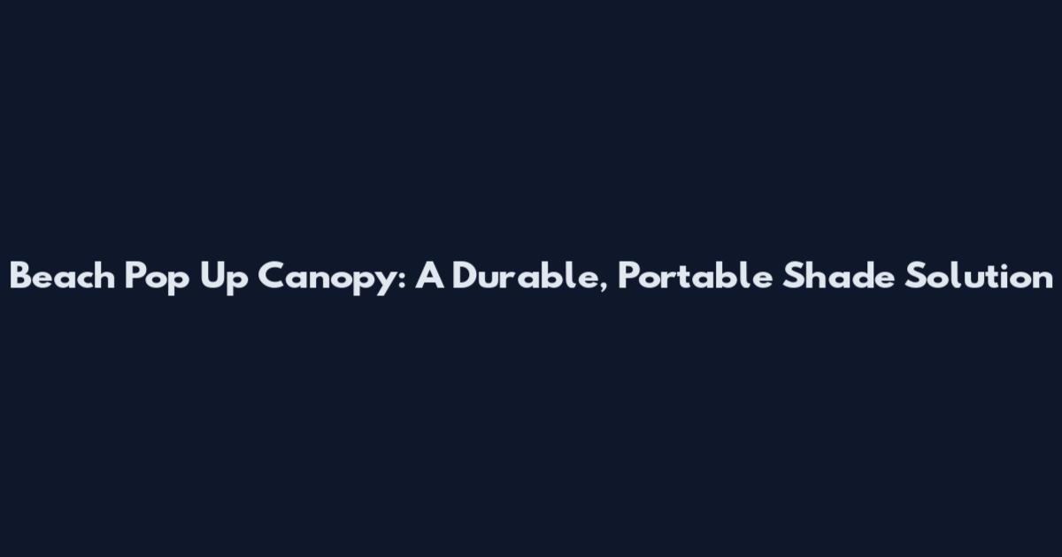 Beach Pop Up Canopy: A Durable, Portable Shade Solution