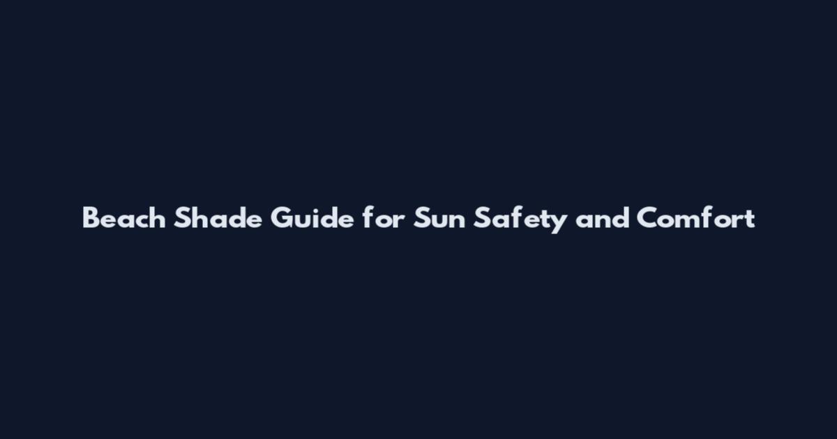 Beach Shade Guide for Sun Safety and Comfort