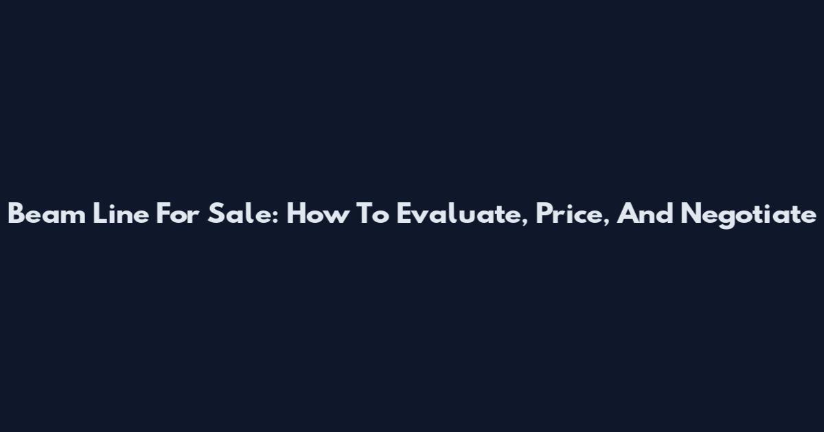 Beam Line For Sale: How To Evaluate, Price, And Negotiate