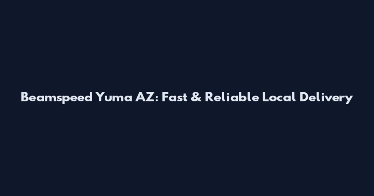 Beamspeed Yuma AZ: Fast & Reliable Local Delivery