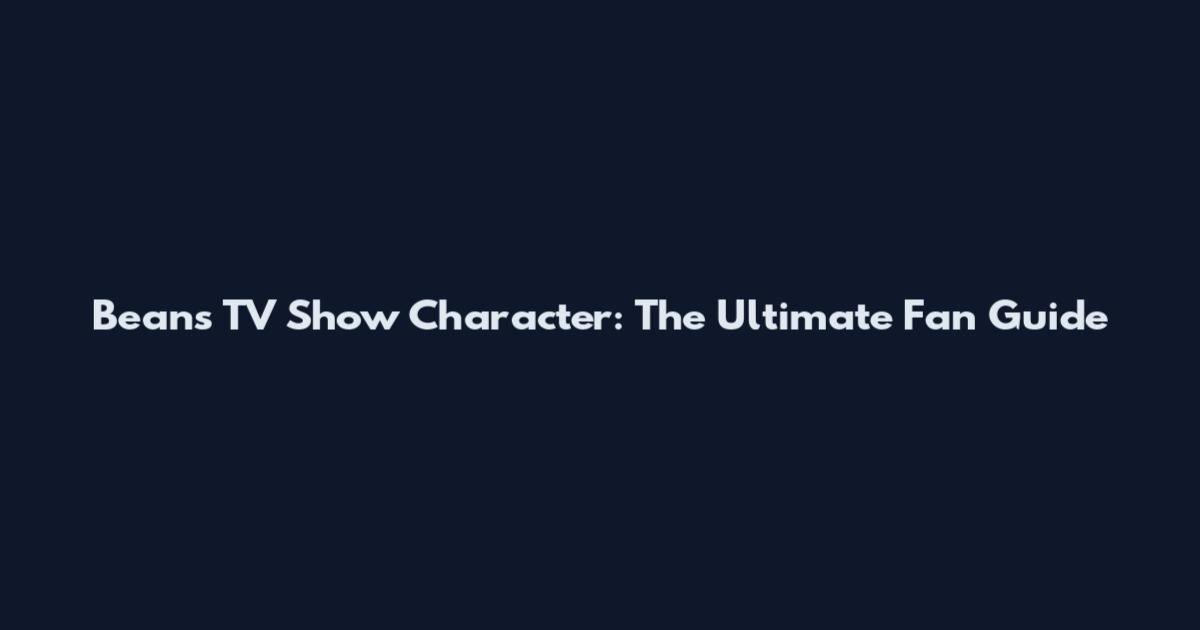 Beans TV Show Character: The Ultimate Fan Guide
