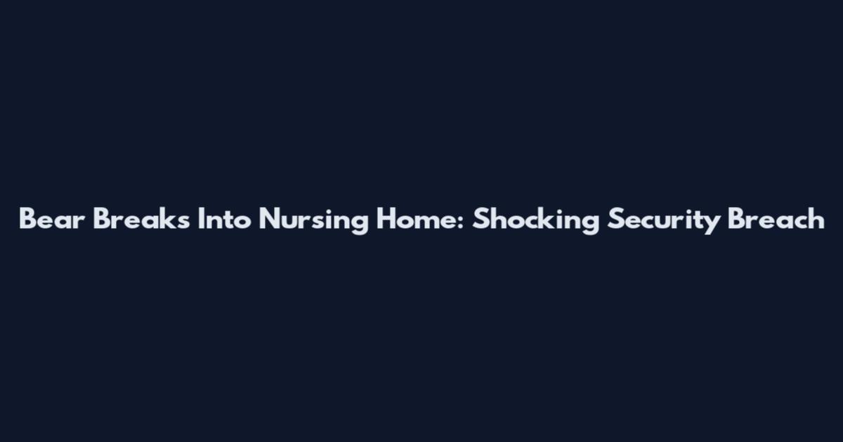 Bear Breaks Into Nursing Home: Shocking Security Breach