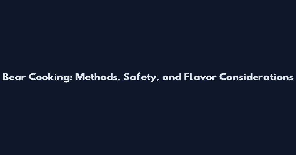 Bear Cooking: Methods, Safety, and Flavor Considerations
