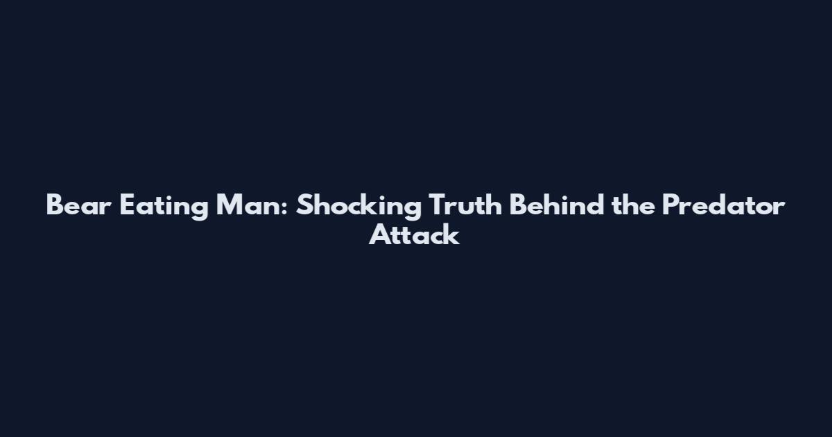 Bear Eating Man: Shocking Truth Behind the Predator Attack
