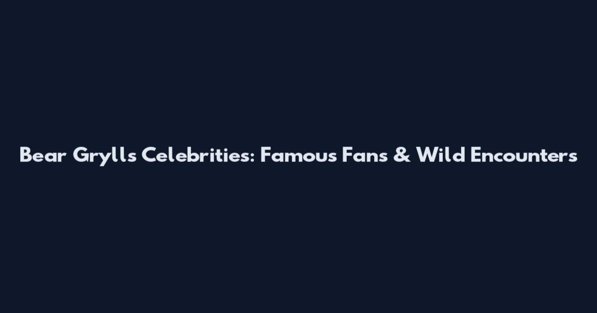 Bear Grylls Celebrities: Famous Fans & Wild Encounters