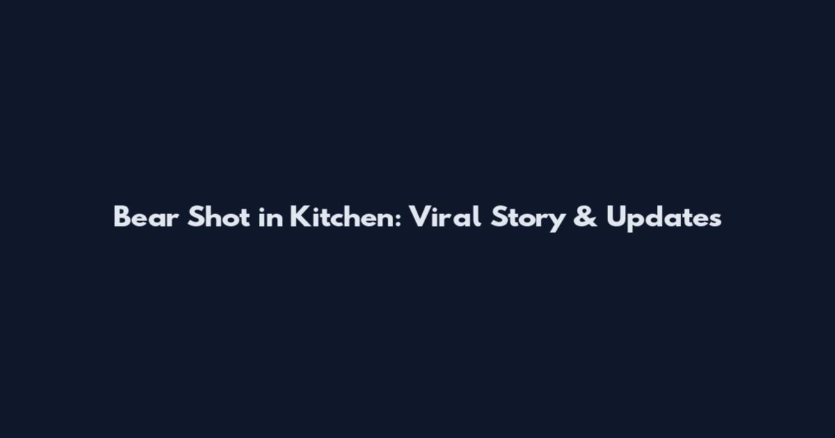 Bear Shot in Kitchen: Viral Story & Updates