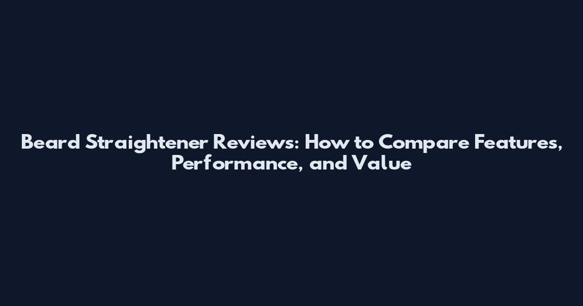 Beard Straightener Reviews: How to Compare Features, Performance, and Value