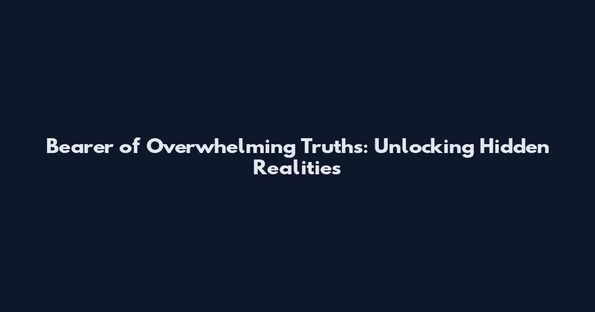 Bearer of Overwhelming Truths: Unlocking Hidden Realities