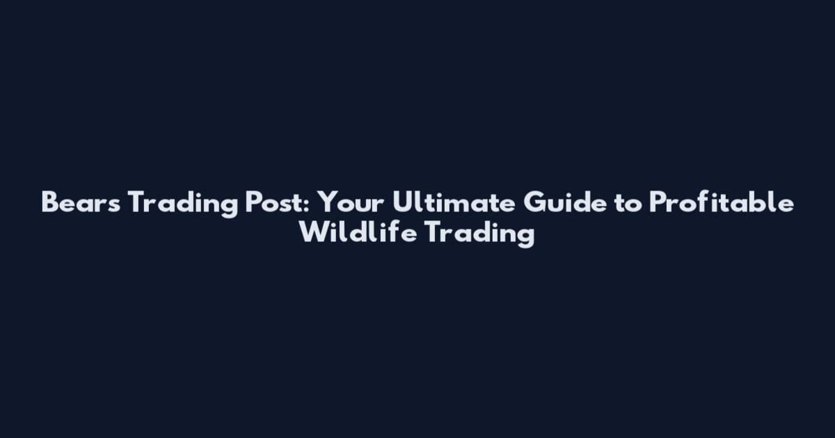 Bears Trading Post: Your Ultimate Guide to Profitable Wildlife Trading