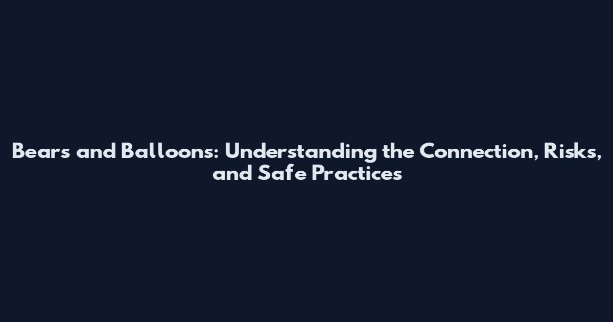 Bears and Balloons: Understanding the Connection, Risks, and Safe Practices