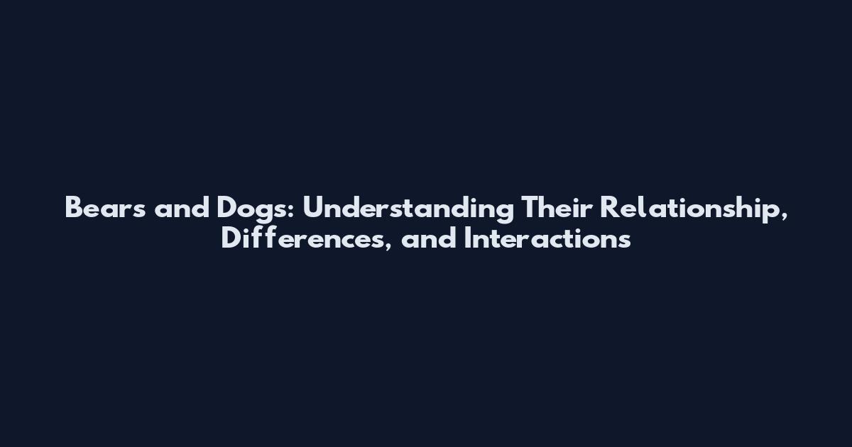 Bears and Dogs: Understanding Their Relationship, Differences, and Interactions