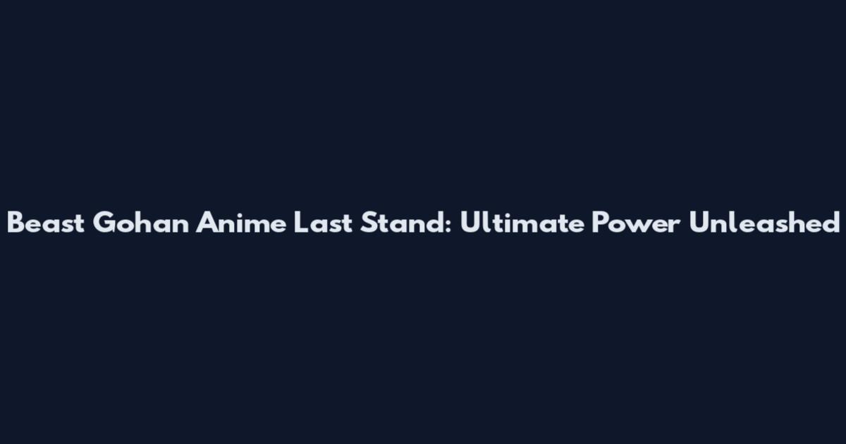 Beast Gohan Anime Last Stand: Ultimate Power Unleashed