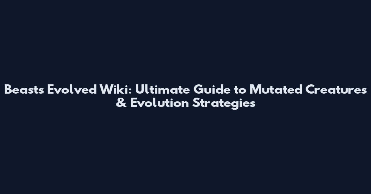 Beasts Evolved Wiki: Ultimate Guide to Mutated Creatures & Evolution Strategies