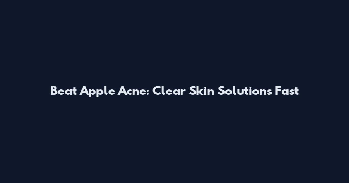 Beat Apple Acne: Clear Skin Solutions Fast