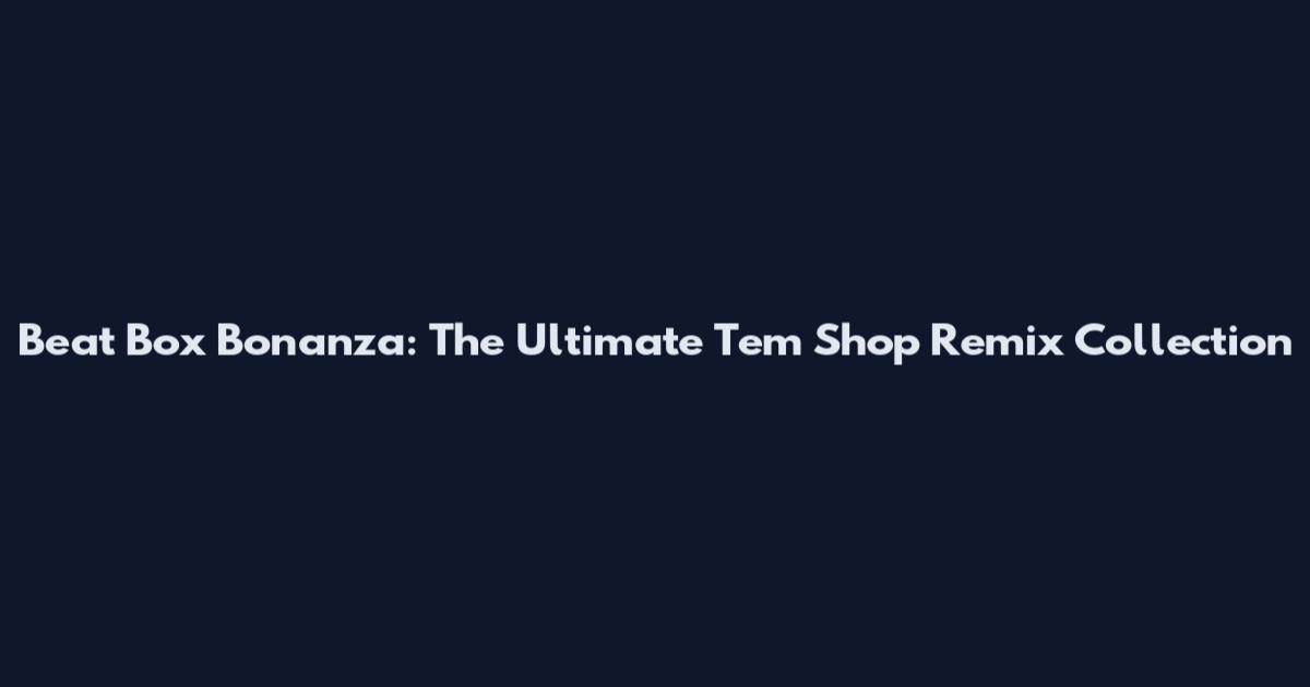 Beat Box Bonanza: The Ultimate Tem Shop Remix Collection