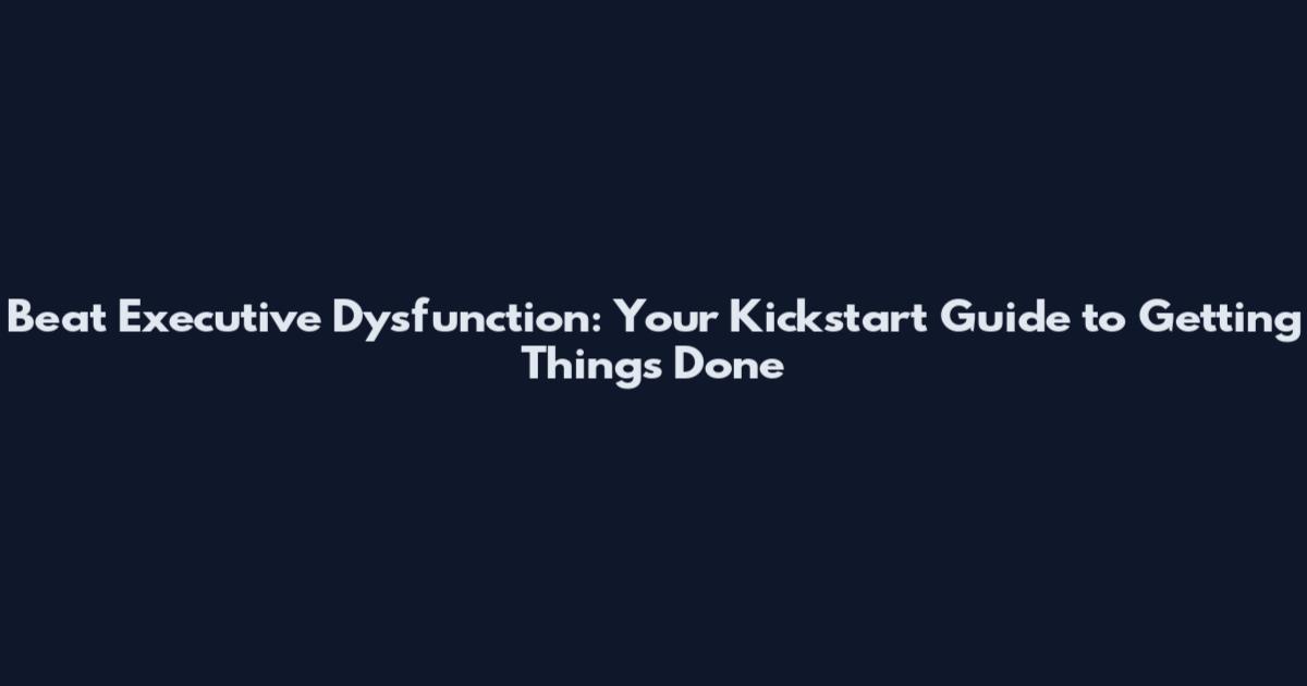 Beat Executive Dysfunction: Your Kickstart Guide to Getting Things Done