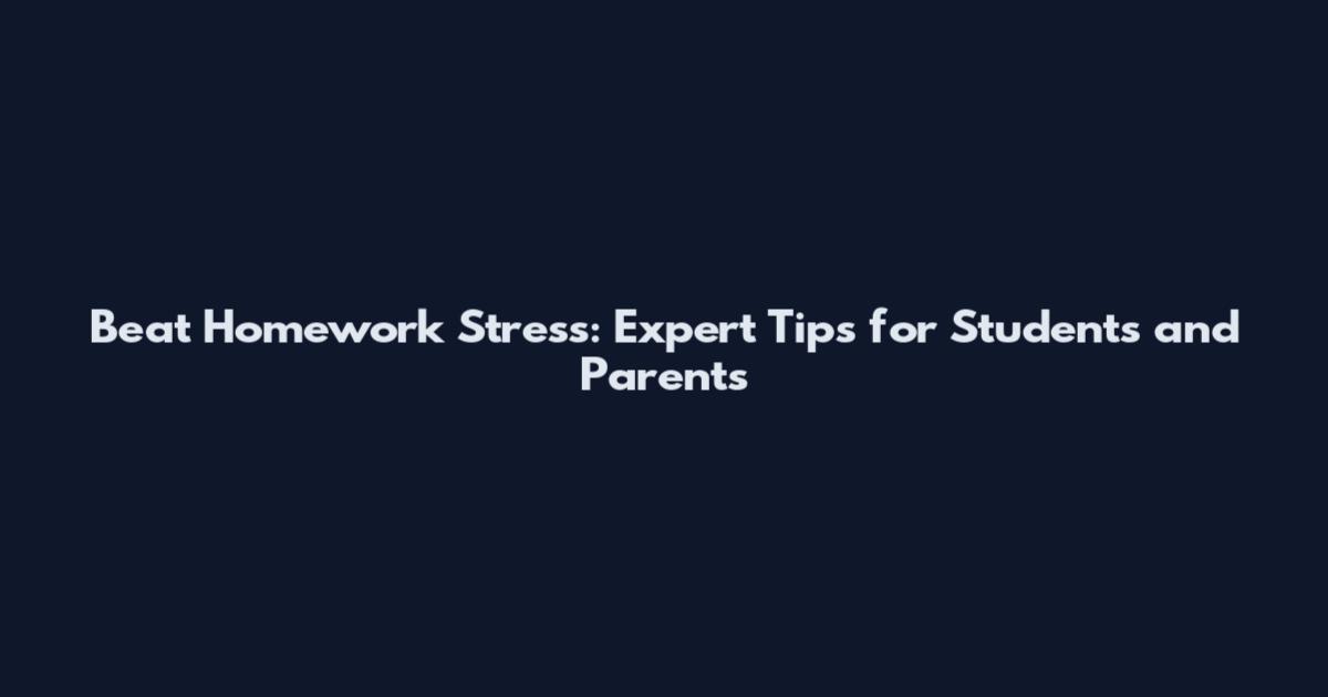 Beat Homework Stress: Expert Tips for Students and Parents