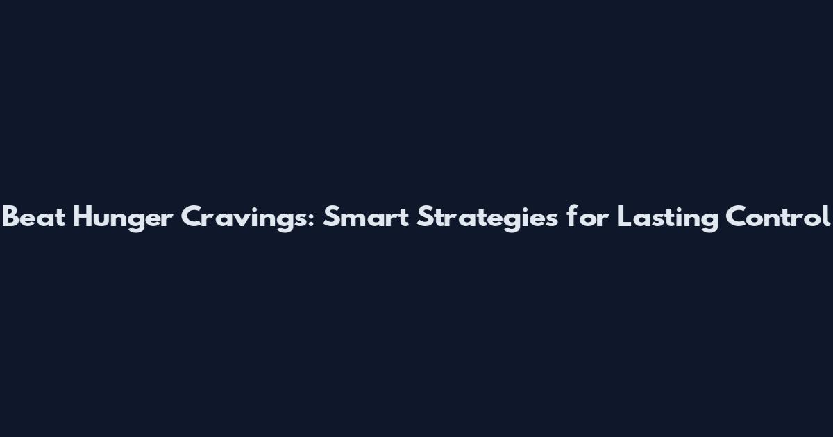 Beat Hunger Cravings: Smart Strategies for Lasting Control