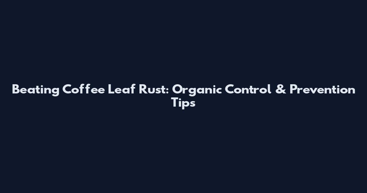 Beating Coffee Leaf Rust: Organic Control & Prevention Tips