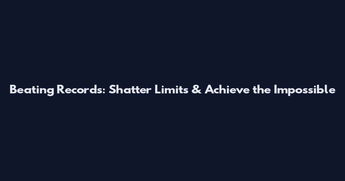 Beating Records: Shatter Limits & Achieve the Impossible