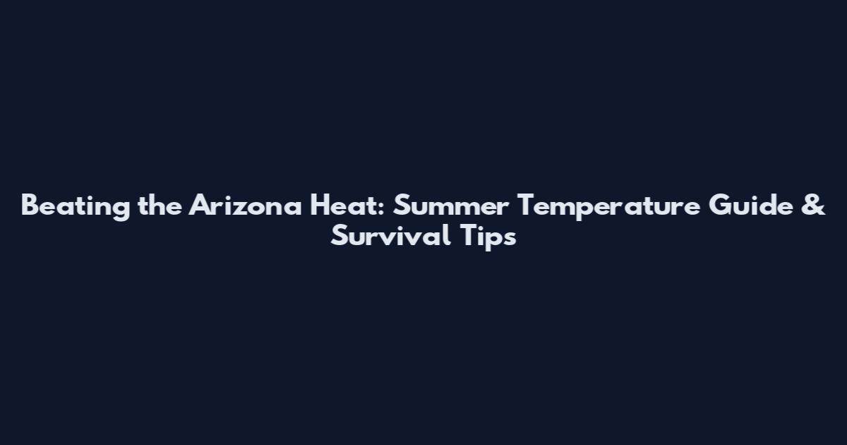 Beating the Arizona Heat: Summer Temperature Guide & Survival Tips