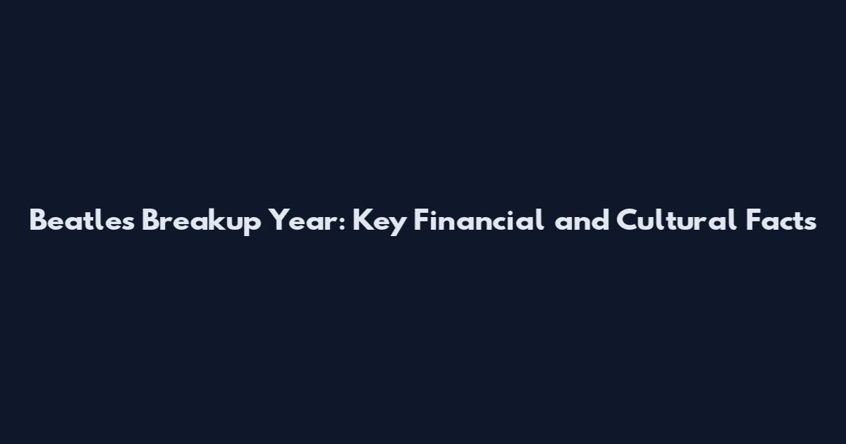 Beatles Breakup Year: Key Financial and Cultural Facts