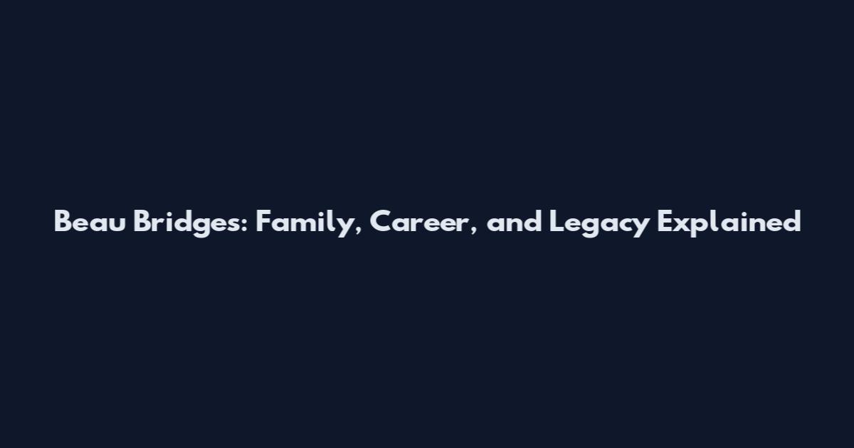 Beau Bridges: Family, Career, and Legacy Explained