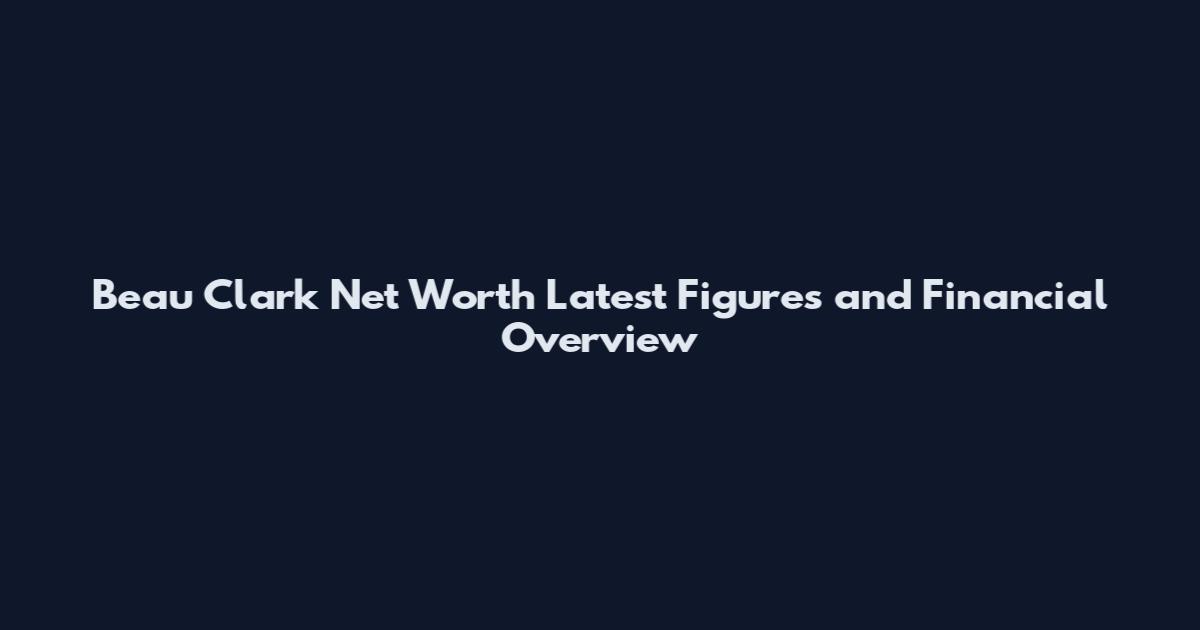 Beau Clark Net Worth Latest Figures and Financial Overview
