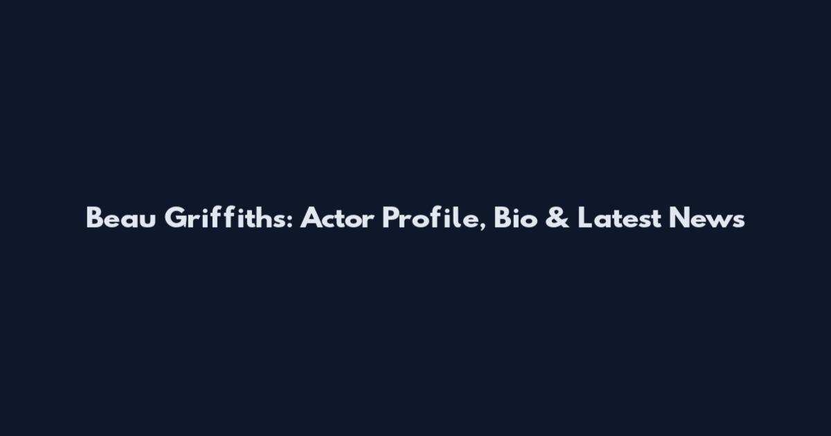 Beau Griffiths: Actor Profile, Bio & Latest News