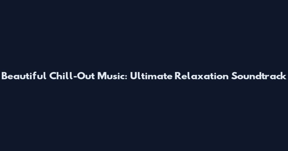 Beautiful Chill-Out Music: Ultimate Relaxation Soundtrack