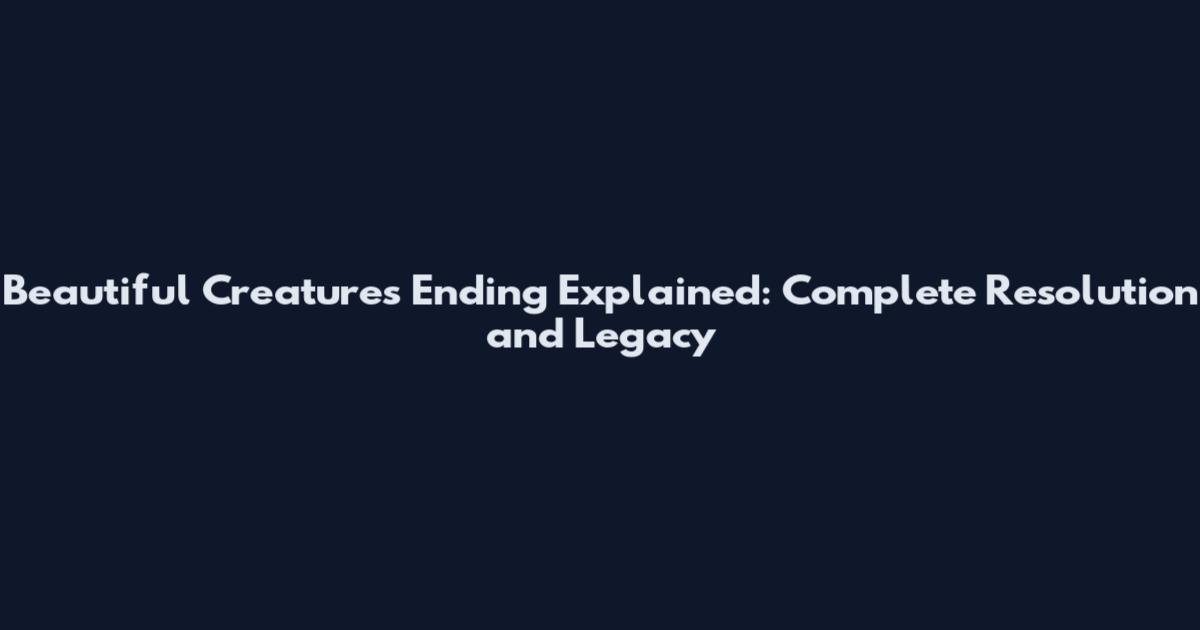 Beautiful Creatures Ending Explained: Complete Resolution and Legacy
