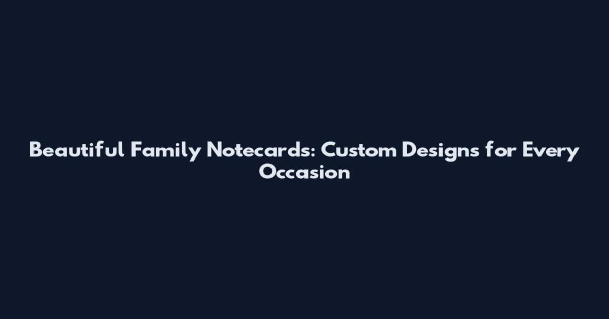 Beautiful Family Notecards: Custom Designs for Every Occasion