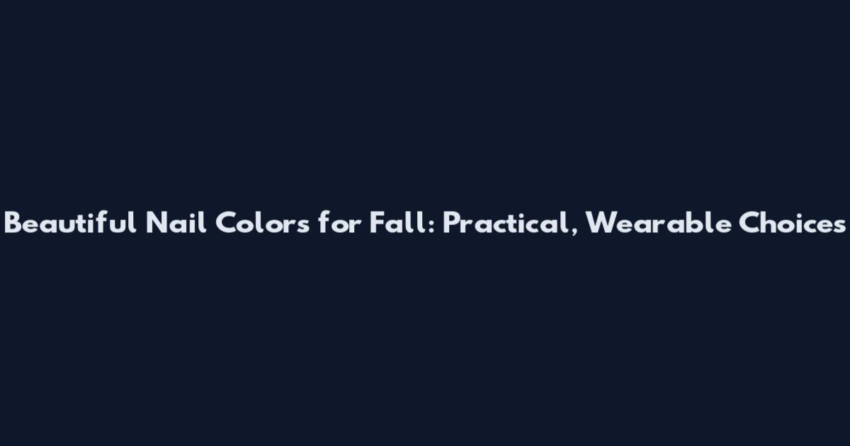 Beautiful Nail Colors for Fall: Practical, Wearable Choices