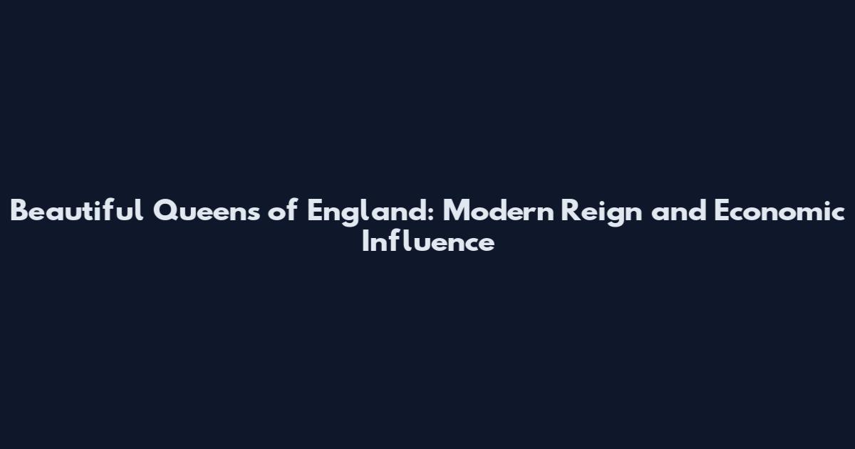 Beautiful Queens of England: Modern Reign and Economic Influence