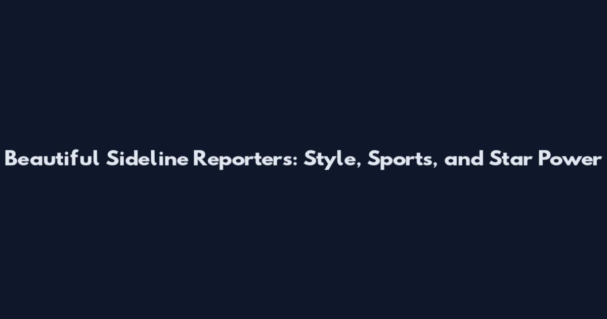 Beautiful Sideline Reporters: Style, Sports, and Star Power