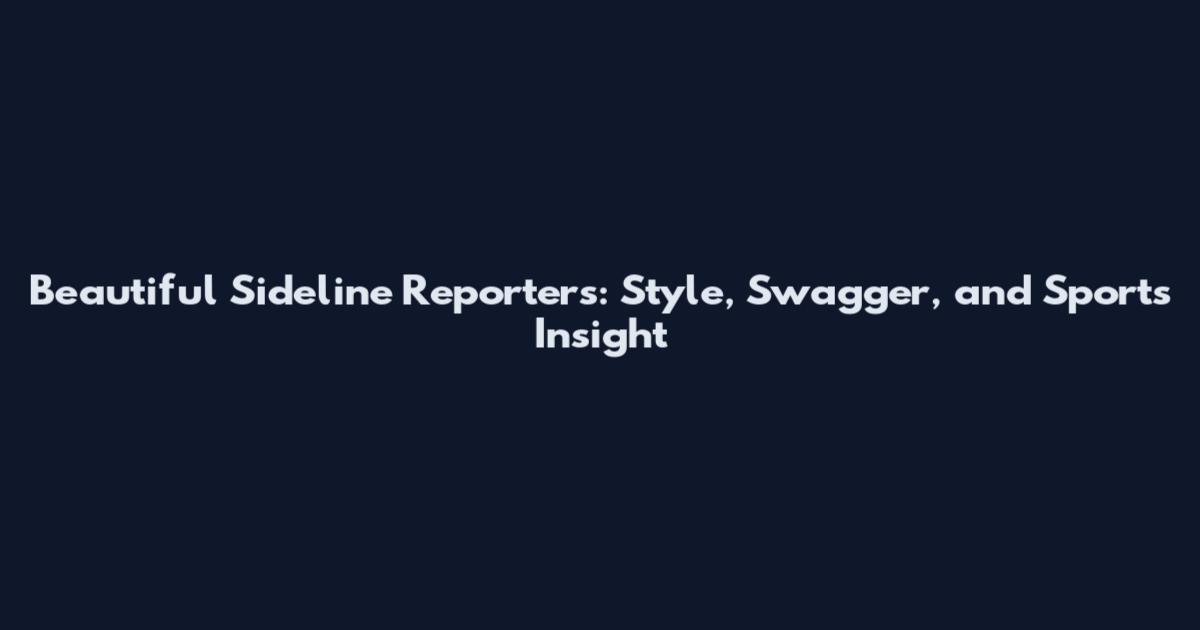 Beautiful Sideline Reporters: Style, Swagger, and Sports Insight