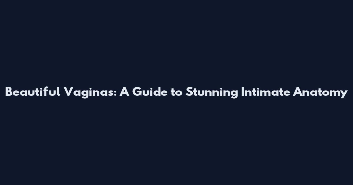 Beautiful Vaginas: A Guide to Stunning Intimate Anatomy