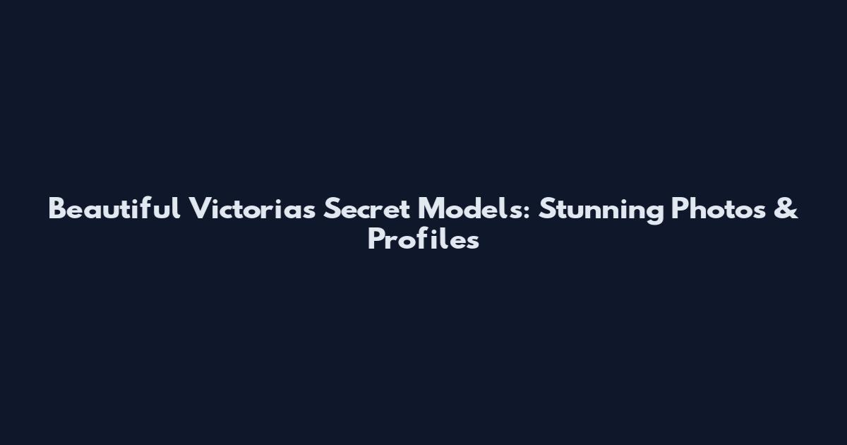 Beautiful Victoria's Secret Models: Stunning Photos & Profiles