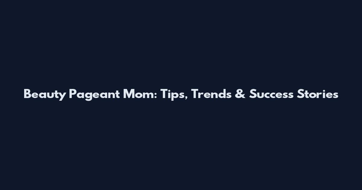 Beauty Pageant Mom: Tips, Trends & Success Stories