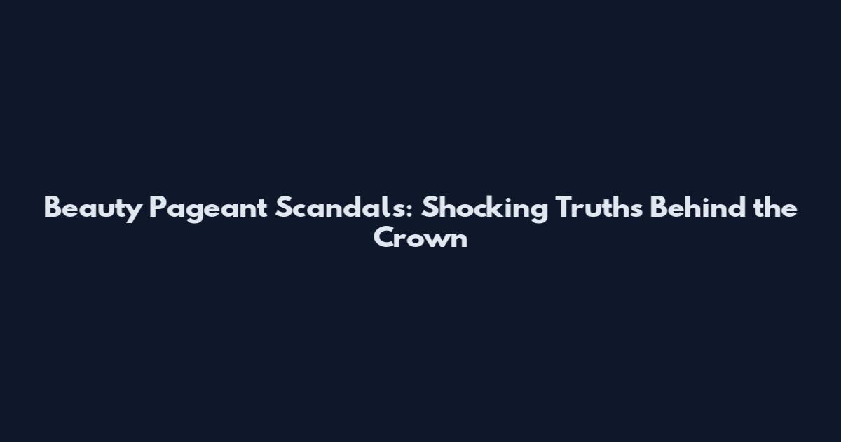 Beauty Pageant Scandals: Shocking Truths Behind the Crown
