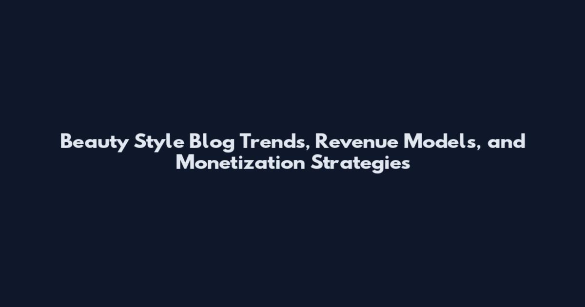 Beauty Style Blog Trends, Revenue Models, and Monetization Strategies