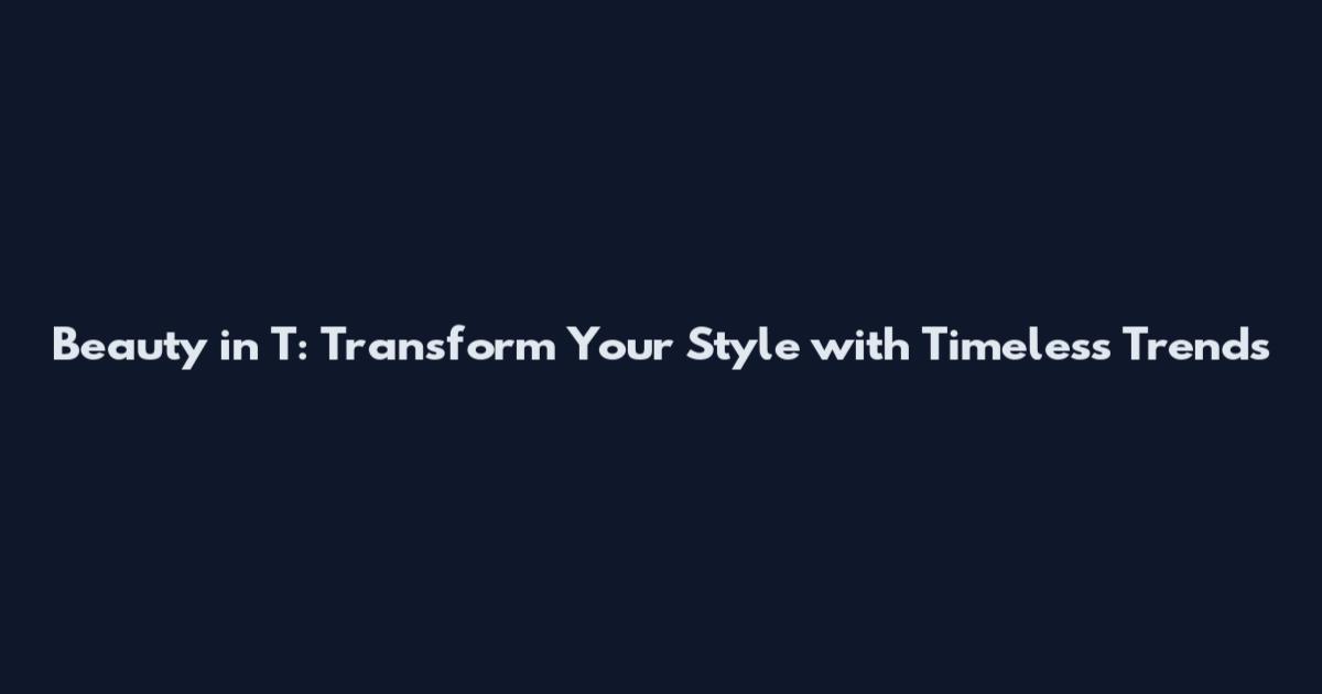 Beauty in T: Transform Your Style with Timeless Trends