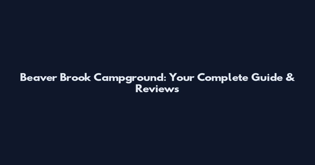 Beaver Brook Campground: Your Complete Guide & Reviews