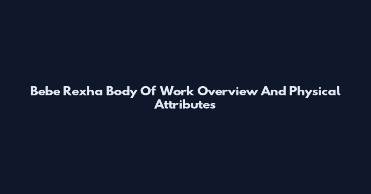 Bebe Rexha Body Of Work Overview And Physical Attributes